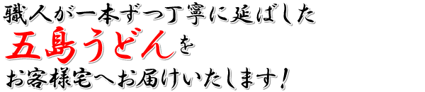 職人が一本ずつ丁寧に延ばした五島うどんをお客様宅へお届けいたします！